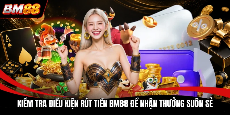 Kiểm tra điều kiện rút tiền BM88 để nhận thưởng suôn sẻ